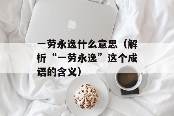 一劳永逸什么意思（解析“一劳永逸”这个成语的含义）-第1张图片-