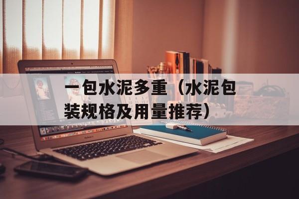 一包水泥多重（水泥包装规格及用量推荐）-第1张图片-