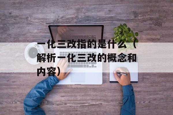 一化三改指的是什么（解析一化三改的概念和内容）-第1张图片-