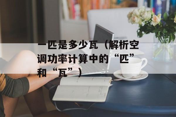 一匹是多少瓦（解析空调功率计算中的“匹”和“瓦”）-第1张图片-
