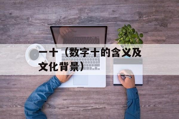 一十（数字十的含义及文化背景）-第1张图片-