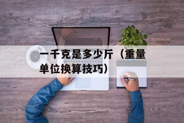 一千克是多少斤（重量单位换算技巧）-第1张图片-