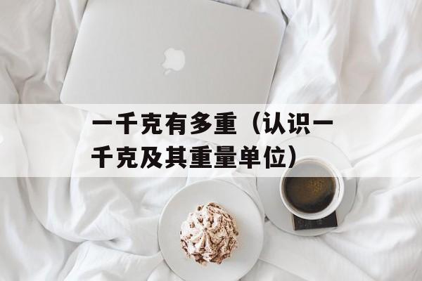 一千克有多重（认识一千克及其重量单位）-第1张图片-
