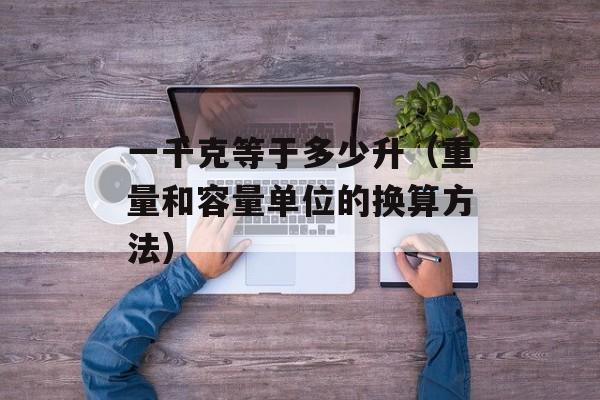 一千克等于多少升（重量和容量单位的换算方法）-第1张图片-