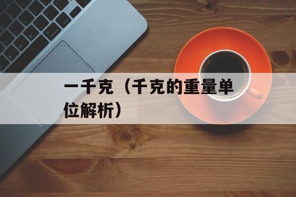 一千克（千克的重量单位解析）-第1张图片-