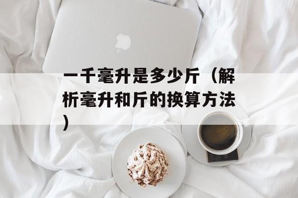 一千毫升是多少斤（解析毫升和斤的换算方法）-第1张图片-