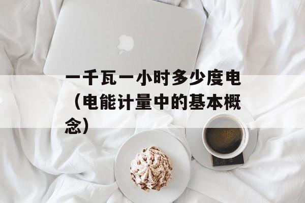 一千瓦一小时多少度电（电能计量中的基本概念）-第1张图片-
