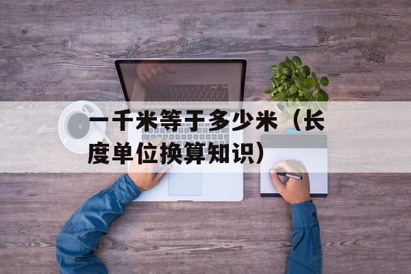 一千米等于多少米（长度单位换算知识）-第1张图片-