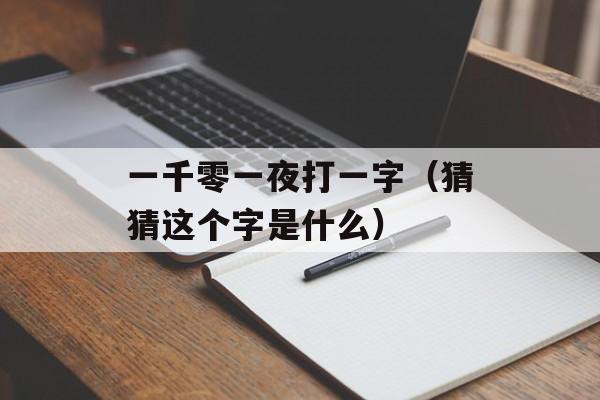 一千零一夜打一字（猜猜这个字是什么）-第1张图片-