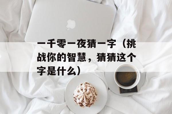 一千零一夜猜一字（挑战你的智慧，猜猜这个字是什么）-第1张图片-