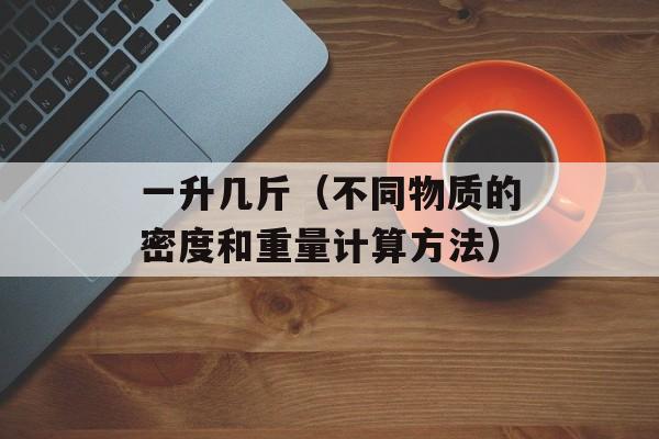 一升几斤（不同物质的密度和重量计算方法）-第1张图片-