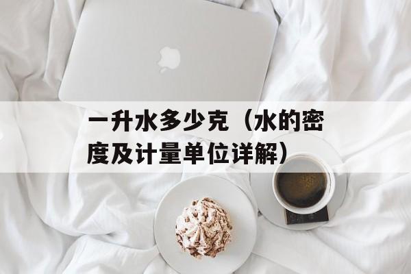 一升水多少克（水的密度及计量单位详解）-第1张图片-