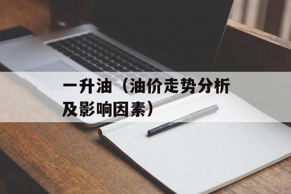 一升油（油价走势分析及影响因素）-第1张图片-