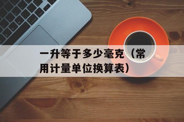 一升等于多少毫克（常用计量单位换算表）-第1张图片-