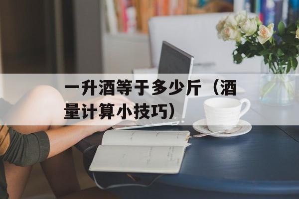一升酒等于多少斤（酒量计算小技巧）-第1张图片-