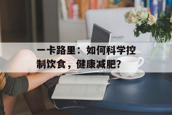 一卡路里：如何科学控制饮食，健康减肥？-第1张图片-