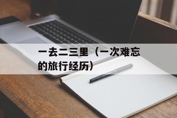 一去二三里（一次难忘的旅行经历）-第1张图片-