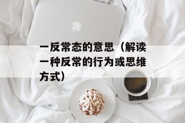 一反常态的意思（解读一种反常的行为或思维方式）-第1张图片-