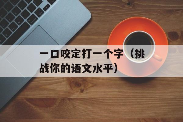 一口咬定打一个字（挑战你的语文水平）-第1张图片-