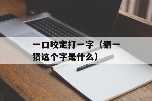 一口咬定打一字（猜一猜这个字是什么）-第1张图片-
