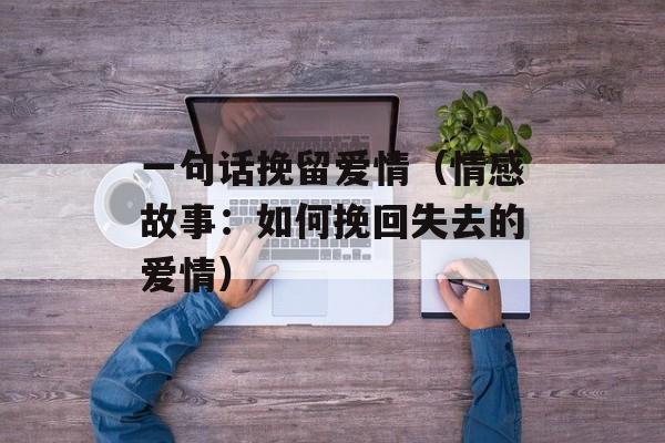 一句话挽留爱情（情感故事：如何挽回失去的爱情）-第1张图片-
