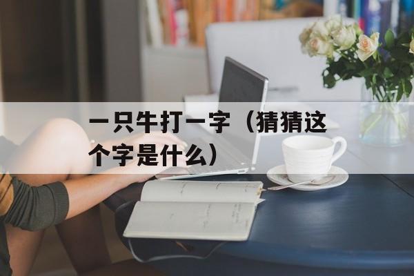 一只牛打一字（猜猜这个字是什么）-第1张图片-