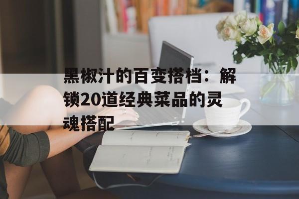黑椒汁的百变搭档:解锁20道经典菜品的灵魂搭配-第1张图片- 黑椒汁的百变搭档:解锁20道经典菜品的灵魂搭配-第1张图片-