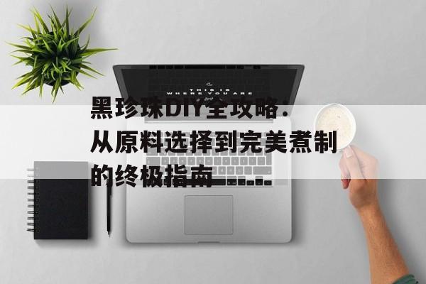 黑珍珠DIY全攻略：从原料选择到完美煮制的终极指南-第1张图片-