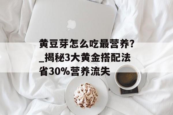 黄豆芽怎么吃最营养?_揭秘3大黄金搭配法省30%营养流失-第1张图片- 黄豆芽怎么吃最营养?_揭秘3大黄金搭配法省30%营养流失-第1张图片-