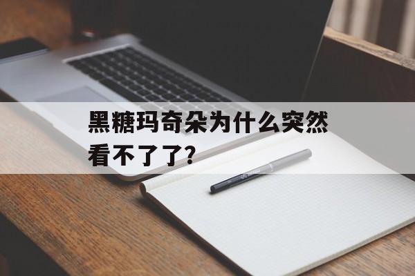 黑糖玛奇朵为什么突然看不了了?-第1张图片- 黑糖玛奇朵为什么突然看不了了?-第1张图片-