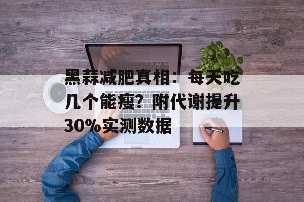 黑蒜减肥真相:每天吃几个能瘦?附代谢提升30%实测数据-第1张图片- 黑蒜减肥真相:每天吃几个能瘦?附代谢提升30%实测数据-第1张图片-