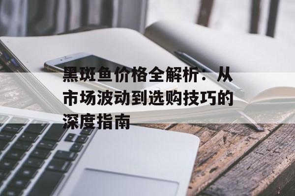 黑斑鱼价格全解析:从市场波动到选购技巧的深度指南-第1张图片- 黑斑鱼价格全解析:从市场波动到选购技巧的深度指南-第1张图片-
