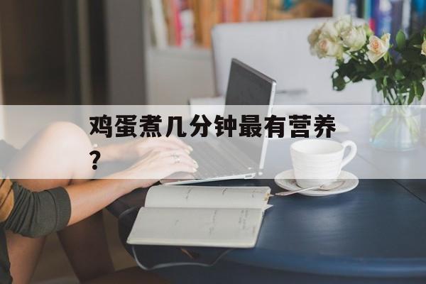 鸡蛋煮几分钟最有营养?-第1张图片- 鸡蛋煮几分钟最有营养?-第1张图片-