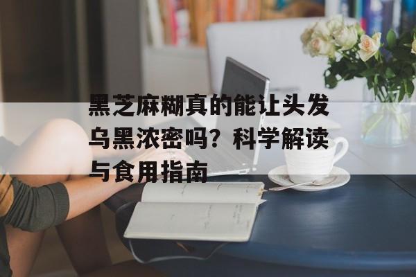 黑芝麻糊真的能让头发乌黑浓密吗?科学解读与食用指南-第1张图片- 黑芝麻糊真的能让头发乌黑浓密吗?科学解读与食用指南-第1张图片-