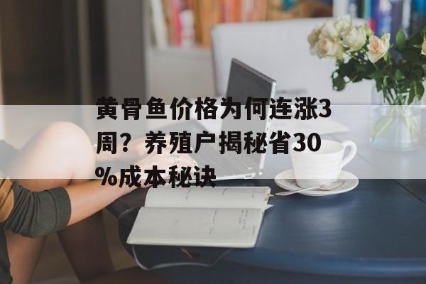 黄骨鱼价格为何连涨3周?养殖户揭秘省30%成本秘诀-第1张图片- 黄骨鱼价格为何连涨3周?养殖户揭秘省30%成本秘诀-第1张图片-