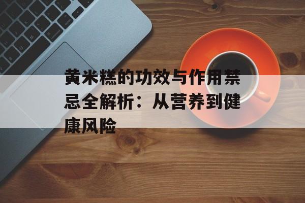 黄米糕的功效与作用禁忌全解析:从营养到健康风险-第1张图片- 黄米糕的功效与作用禁忌全解析:从营养到健康风险-第1张图片-